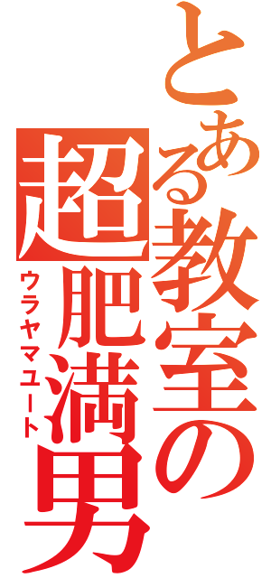 とある教室の超肥満男（ウラヤマユート）