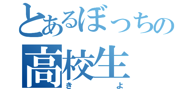 とあるぼっちの高校生（きよ）