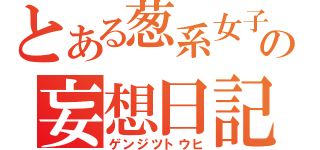 とある葱系女子の妄想日記（ゲンジツトウヒ）