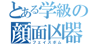 とある学級の顔面凶器（フェイスボム）