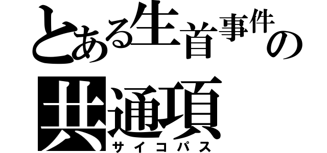 とある生首事件の共通項（サイコパス）