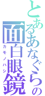 とあるあなぐらの面白眼鏡（カモノハシ）