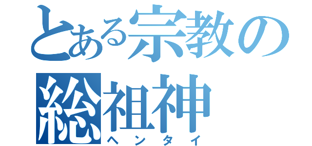 とある宗教の総祖神（ヘンタイ）