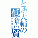 とある大輔の低音声質（ハンサムボイス）