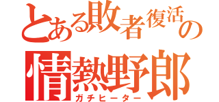 とある敗者復活の情熱野郎（ガチヒーター）