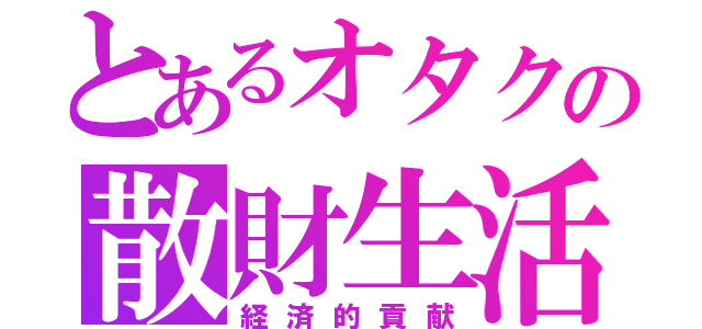 とあるオタクの散財生活（経済的貢献）