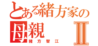 とある緒方家の母親Ⅱ（緒方智江）