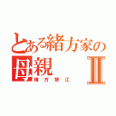 とある緒方家の母親Ⅱ（緒方智江）