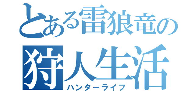 とある雷狼竜の狩人生活（ハンターライフ）