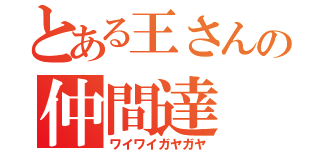 とある王さんの仲間達（ワイワイガヤガヤ）