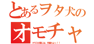 とあるヲタ犬のオモチャ箱（クラスの皆には、内緒だよっ！！）