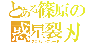 とある篠原の惑星裂刃（プラネットブレード）