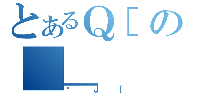 とあるＱ［の＿＿（ʃＪ［）