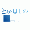 とあるＱ［の＿＿（ʃＪ［）