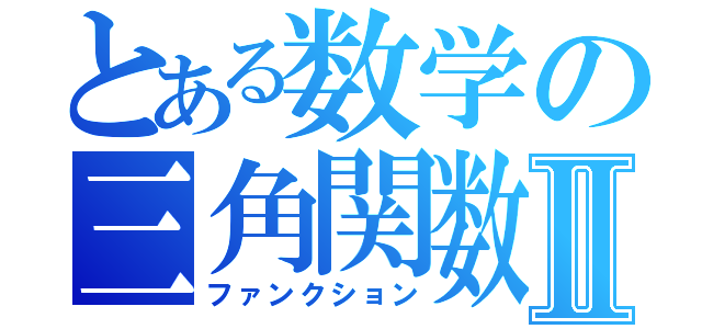 とある数学の三角関数Ⅱ（ファンクション）