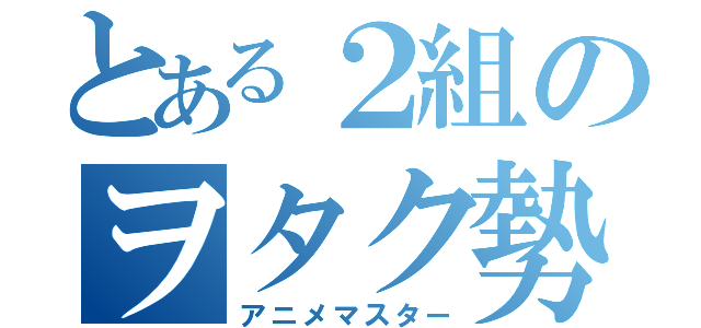 とある２組のヲタク勢（アニメマスター）