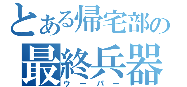 とある帰宅部の最終兵器（ウーパー）