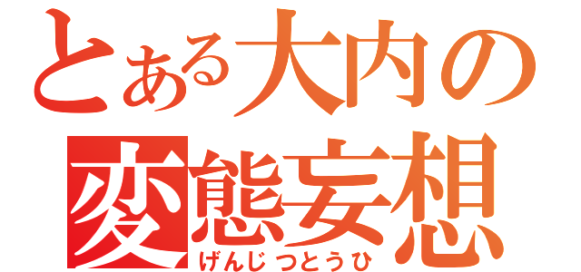 とある大内の変態妄想（げんじつとうひ）