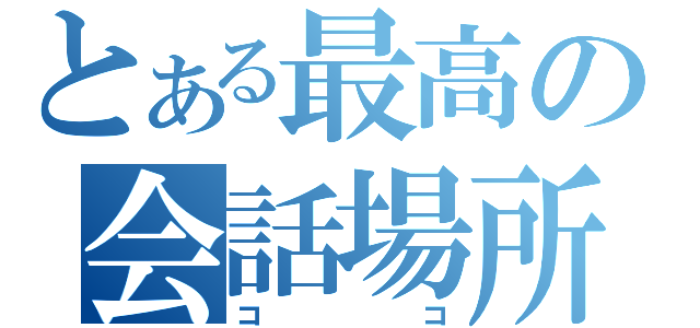 とある最高の会話場所（ココ）