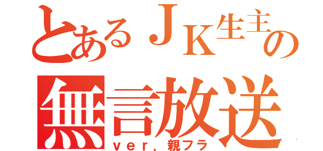 とあるＪＫ生主の無言放送（ｖｅｒ．親フラ）