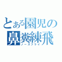 とある園児の鼻糞練飛（ノーズフライ）