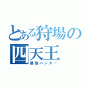 とある狩場の四天王（最強ハンター）