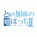 とある加藤の嘘ぱっちⅡ（インデックス）