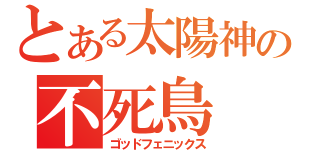 とある太陽神の不死鳥（ゴッドフェニックス）