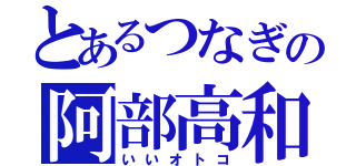 とあるつなぎの阿部高和（いいオトコ）