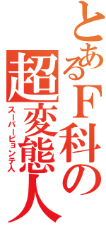 とあるＦ科の超変態人（スーパーピョンテ人）