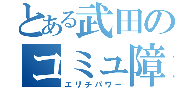 とある武田のコミュ障（エリチパワー）