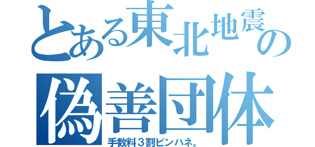 とある東北地震の偽善団体（手数料３割ピンハネ。）