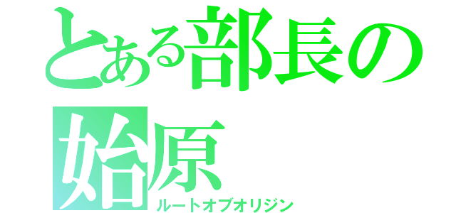 とある部長の始原（ルートオブオリジン）