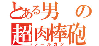 とある男の超肉棒砲（レールガン）