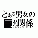 とある男女の三角関係（トライアングル）