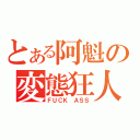 とある阿魁の変態狂人（ＦＵＣＫ ＡＳＳ）