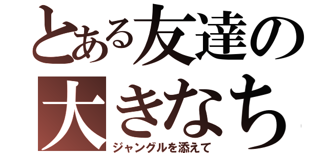 とある友達の大きなちんちｎ（ジャングルを添えて）