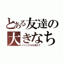 とある友達の大きなちんちｎ（ジャングルを添えて）