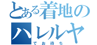 とある着地のハレルヤ（でお待ち）