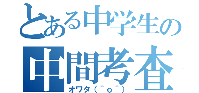 とある中学生の中間考査（オワタ（＾ｏ＾））