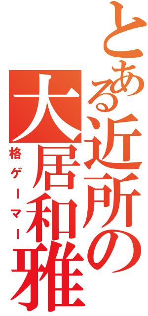 とある近所の大居和雅（格ゲーマー）