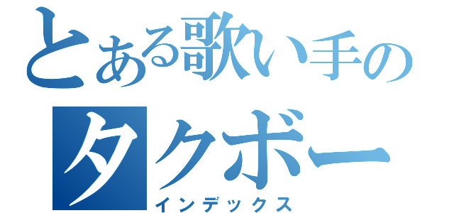 とある歌い手のタクボーン（インデックス）