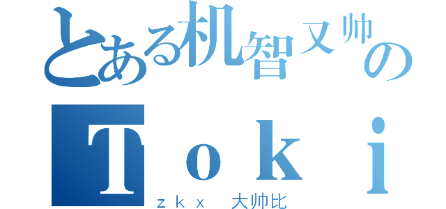 とある机智又帅气のＴｏｋｉ （ｚｋｘ 大帅比）