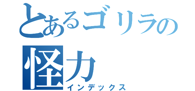 とあるゴリラの怪力（インデックス）