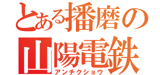 とある播磨の山陽電鉄（アンチクショウ）