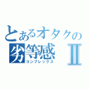 とあるオタクの劣等感Ⅱ（コンプレックス）