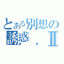 とある別想の誘惑Ⅱ（禁忌）