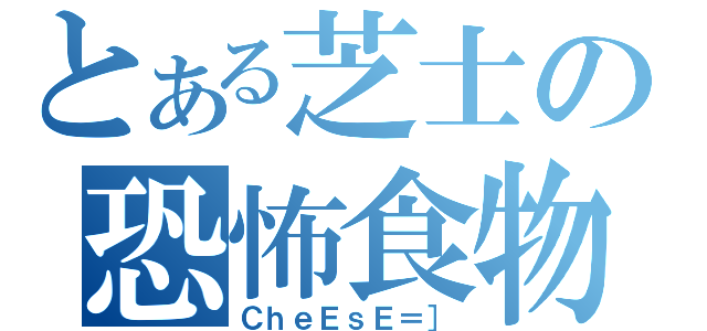 とある芝士の恐怖食物（ＣｈｅＥｓＥ＝］）