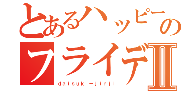 とあるハッピーのフライデーⅡ（ｄａｉｓｕｋｉ－ｊｉｎｊｉ）