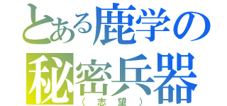 とある鹿学の秘密兵器（（志望））